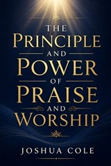 The Principle and Power of Praise and Worship - Joshua Cole - 9798258527448