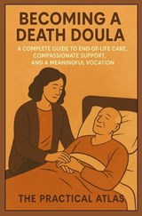 Becoming a Death Doula: A Complete Guide to End-of-Life Care, Compassionate Support, and a Meaningful Vocation - The Practical Atlas - 9798258905611