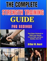 The Complete Strength Training Guide for Seniors - Rolando Newman ; Arthur M Beard - 9798259325074