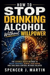 How to Stop Drinking Alcohol Without Willpower - Spencer J Martin - 9798259391208