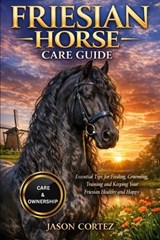 Friesian Horse Care Guide: Essential Tips for Feeding, Grooming, Training and Keeping Your Friesian Healthy and Happy - Jason Cortez - 9798261750666