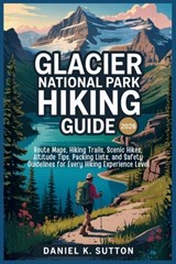 Glacier National Park Hiking Guide 2026: Route Maps, Hiking Trails, Scenic Hikes, Altitude Tips, Packing Lists, and Safety Guidelines for Every Hiking - Daniel K. Sutton - 9798261830795
