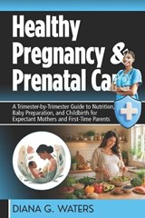 Healthy Pregnancy & Prenatal Care: A Trimester-by-Trimester Guide to Nutrition, Baby Preparation, and Childbirth for Expectant Mothers and First-Time - Diana G. Waters - 9798263485672