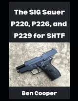 The SIG Sauer P220, P226, and P229 For SHTF: Why You Can Count on the SIG Sauer P-Series For When the Going Gets Tough - Ben Cooper - 9798268121384
