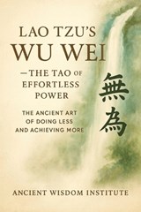 Lao Tzu's Wu Wei - The Tao of Effortless Power: The Ancient Art of Doing Less and Achieving More - Ancient Wisdom Institute - 9798271481314