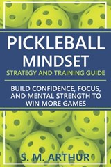 Pickleball Mindset - Strategy and Training Guide: Build Confidence, Focus, and Mental Strength to Win More Games - S. M. Arthur - 9798273193727