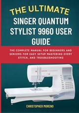 The Ultimate Singer Quantum Stylist 9960 User Guide: The Complete Manual for Beginners and Seniors for Easy Setup, Mastering Every Stitch, and Trouble - Christopher Moreno - 9798273408012