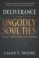 Deliverance From Ungodly Soul Ties That Refuse to Break - Caleb T Moore - 9798275424249