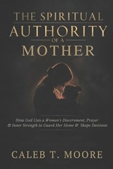 The Spiritual Authority of a Mother - Caleb T Moore - 9798275863604