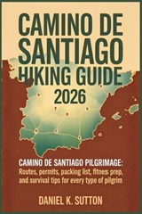 Camino de Santiago Hiking Guide 2026: Camino de Santiago pilgrimage: Routes, Permits, Packing List, Fitness Prep, and Survival Tips for Every Type of - Daniel K. Sutton - 9798276636689