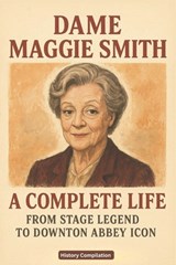 Dame Maggie Smith: A Complete Life - From Stage Legend to Downton Abbey Icon - History Compilation - 9798277047194