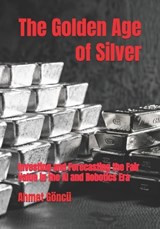 The Golden Age of Silver: Investing and Forecasting the Fair Value in the AI and Robotics Era - Ahmet Goncu - 9798277384961