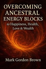 Overcoming Ancestral Energy Blocks to Happiness, Health, Love, and Wealth - Mark Brown ; Mark Gordon Brown - 9798277394946