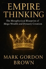 EMPIRE THINKING The Metaphysical Blueprint of Mega-Wealth and Dynasty Creation - Mark Brown ; Mark Gordon Brown - 9798277621530