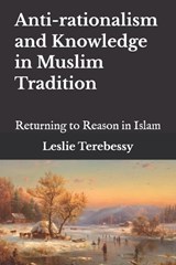 Anti-rationalism and Knowledge in Muslim Tradition - Leslie Terebessy - 9798278552208