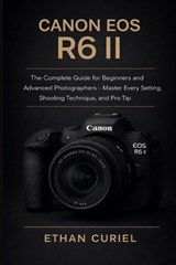 Canon EOS R6 II: The Complete Guide for Beginners and Advanced Photographers - Master Every Setting, Shooting Technique, and Pro Tip - Ethan Curiel - 9798279000937