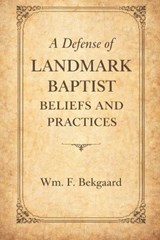 A Defense of Landmark Baptist Beliefs and Practices: A Scriptural Rebuttal to Old Landmarkism and the Baptist - Wm F. Bekgaard - 9798279196944
