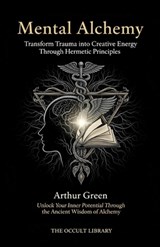Mental Alchemy: Transform Trauma into Creative Energy Through Hermetic Principles: Unlock Your Inner Potential Through the Ancient Wisdom of Alchemy - Arthur Green - 9798279222414