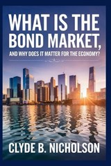 What Is the Bond Market, and Why Does It Matter for the Economy? - Clyde B Nicholson - 9798281110150