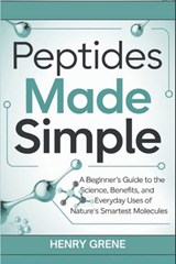 Peptides Made Simple: A Beginner's Guide to the Science, Benefits, and Everyday Uses of Nature's Smartest Molecules. - Henry Grene - 9798281570077