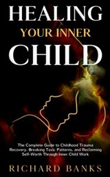 Healing Your Inner Child: The Complete Guide to Childhood Trauma Recovery, Breaking Toxic Patterns, and Reclaiming Self-Worth Through Inner Child Work - Richard Banks - 9798292361060
