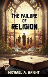 The Failure of Religion - Michael A Wright - 9798295469442