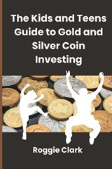 The Kids and Teens Guide to Gold and Silver Coin Investing - Roggie Clark ; Raj Clark - 9798295524332