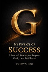 My Five G's of Success A Personal Roadmap to Purpose, Clarity, and Fulfillment - Terry V Jones - 9798295542671