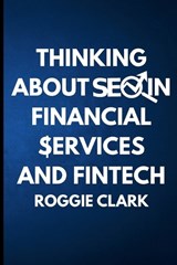 Thinking About SEO in Financial Services and Fintech - Roggie Clark ; Raj Clark - 9798295567988