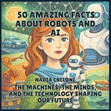 50 Amazing Facts About Robots and AI - Nadia Crelone - 9798295859557