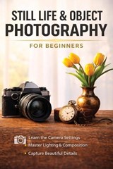 Still Life and Object Photography for Beginners - Christopher Smith - 9798295877902
