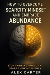How to Overcome a Scarcity Mindset and Embrace Abundance - Alex Carter - 9798296611017