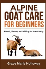 Alpine Goat Care For Beginners: Health, Shelter, And Milking For Home Dairy - Grace Marie Holloway - 9798299121759