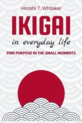 IKIGAI IN IN EVERYDAY LIFE. Find Purpose in the Small Moments - Hiroshi T Whitaker - 9798300499860