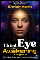 Third Eye Awakening: Spirituality, Science, and My Experience: Third Eye Chakra And Mindful Meditation - Shrlok Asmit - 9798302726193