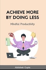 Achieve More by Doing Less - Abhishek Gupta - 9798305847635