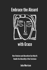 Embrace the Absurd with Grace: How Stoicism and Absurdism Can Help Us Handle the Absurdity of Our Existence - John Morrison - 9798307294482