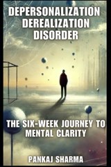 Depersonalization Derealization Disorder: The Six-Week Journey to Mental Clarity - Pankaj Sharma - 9798309464760