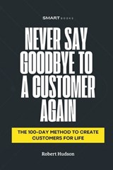 Never Say Goodbye to a Customer Again - Robert Hudson - 9798309763665