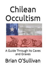 Chilean Occultism: A Guide Through Its Caves and Graves - Brian O'Sullivan - 9798314643549
