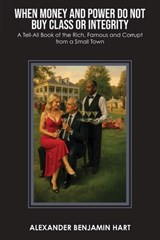 When Money and Power Do Not Buy Class or Integrity: A Tell-All Book of the Rich, Famous and Corrupt from a Small Town - Alexander Benjamin Hart - 9798318811791