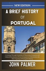 A Brief History of Portugal: A Journey Through Centuries of Discovery, Conquest, and Cultural Renaissance From Conquest to Colonization, the Rich T - John Palmer - 9798320575827
