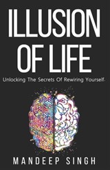 Illusion of Life: Unlocking The Secrets Of Rewiring Yourself - Mandeep Singh - 9798322825371