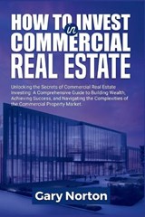 How to Invest in Commercial Real Estate - Gary Norton - 9798323331710