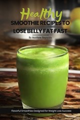 Healthy Smoothie Recipes To Lose Belly Fat Fast: Easy, Simple & Delicious Recipe Cookbook To Transform Your Body Designed For Your Weight Loss Success - Matthew Reynolds - 9798325480508