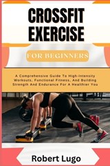 CROSSFIT EXERCISE For Beginners: A Comprehensive Guide To High-Intensity Workouts, Functional Fitness, And Building Strength And Endurance For A Healt - Robert Lugo - 9798326388186
