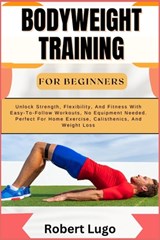 Bodyweight Training for Beginners: Unlock Strength, Flexibility, And Fitness With Easy-To-Follow Workouts, No Equipment Needed. Perfect For Home Exerc - Robert Lugo - 9798326559340