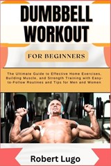Dumbbell Workout for Beginners: The Ultimate Guide to Effective Home Exercises, Building Muscle, and Strength Training with Easy-to-Follow Routines an - Robert Lugo - 9798326663931