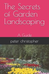 The Secrets of Garden Landscaping: A Guide - Peter Christopher - 9798327322257