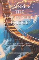 Choosing the Unfinished Bridge: A Journey of Learning, Healing, and Transformation - Christine Elizabeth Miller - 9798333197719